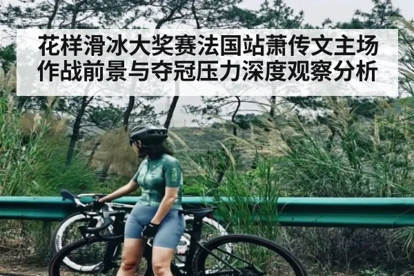 花样滑冰大奖赛法国站萧传文主场作战前景与夺冠压力深度观察分析